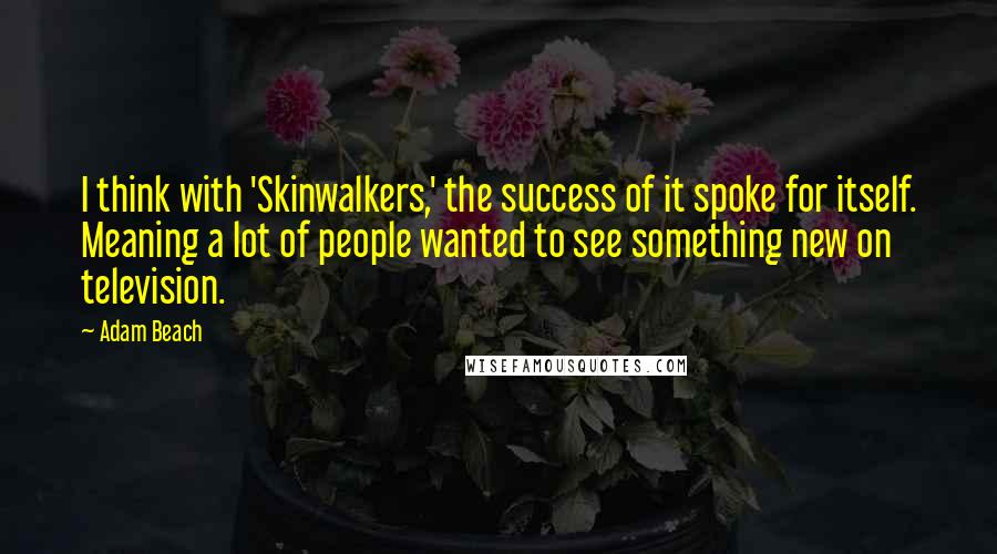 Adam Beach Quotes: I think with 'Skinwalkers,' the success of it spoke for itself. Meaning a lot of people wanted to see something new on television.