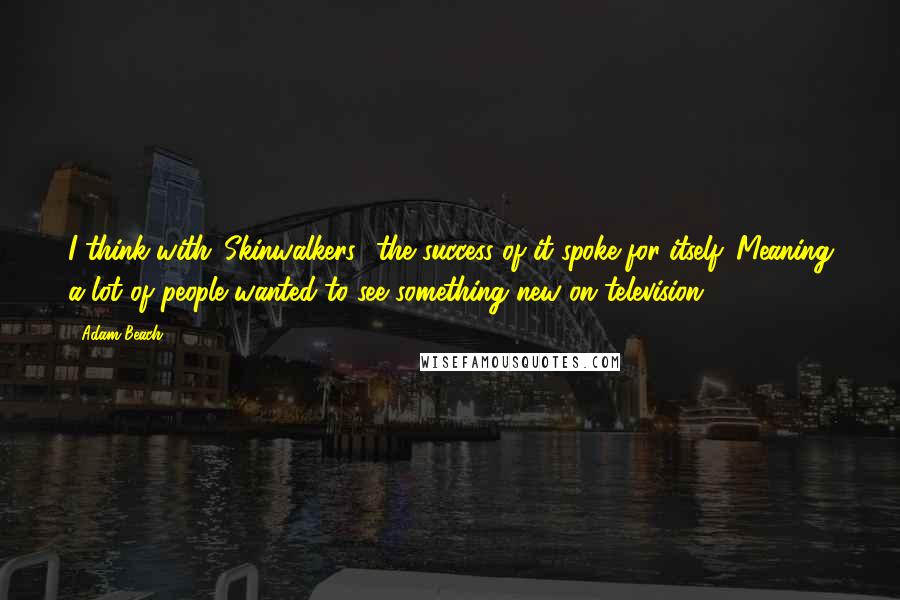 Adam Beach Quotes: I think with 'Skinwalkers,' the success of it spoke for itself. Meaning a lot of people wanted to see something new on television.