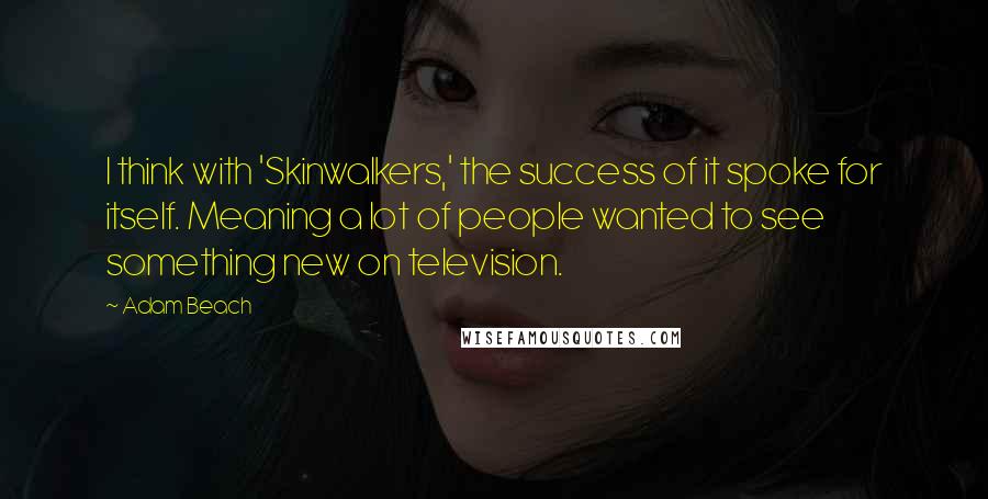 Adam Beach Quotes: I think with 'Skinwalkers,' the success of it spoke for itself. Meaning a lot of people wanted to see something new on television.