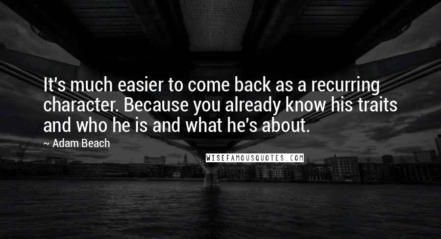 Adam Beach Quotes: It's much easier to come back as a recurring character. Because you already know his traits and who he is and what he's about.