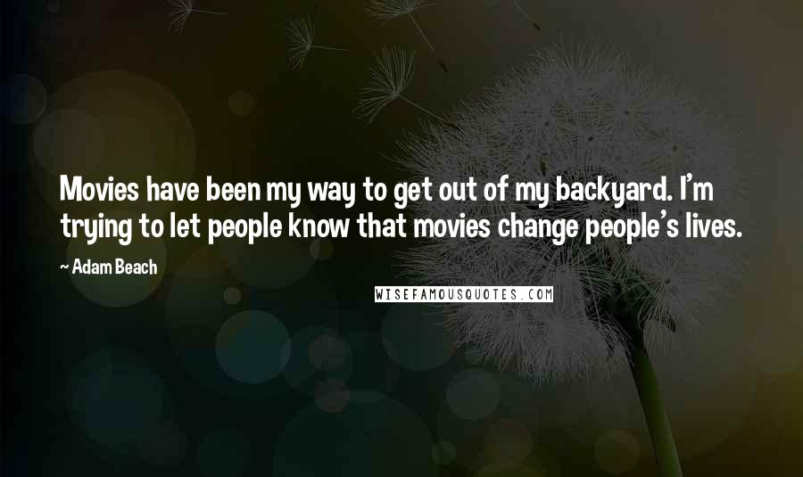 Adam Beach Quotes: Movies have been my way to get out of my backyard. I'm trying to let people know that movies change people's lives.