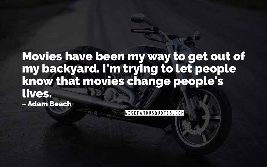 Adam Beach Quotes: Movies have been my way to get out of my backyard. I'm trying to let people know that movies change people's lives.