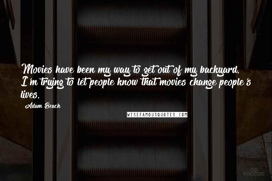 Adam Beach Quotes: Movies have been my way to get out of my backyard. I'm trying to let people know that movies change people's lives.