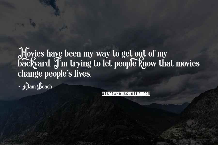Adam Beach Quotes: Movies have been my way to get out of my backyard. I'm trying to let people know that movies change people's lives.