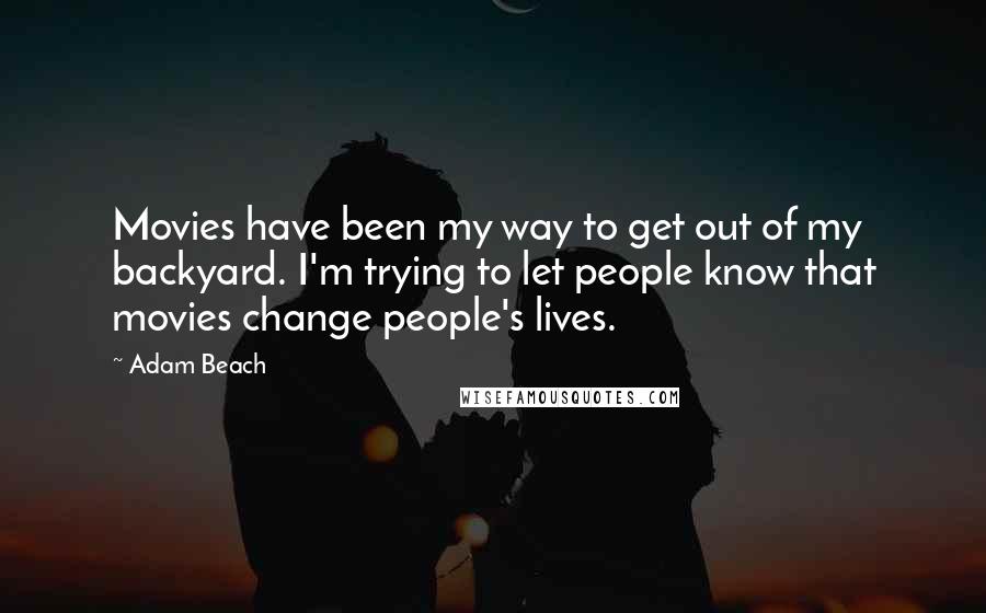 Adam Beach Quotes: Movies have been my way to get out of my backyard. I'm trying to let people know that movies change people's lives.