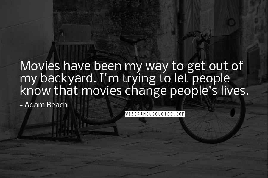 Adam Beach Quotes: Movies have been my way to get out of my backyard. I'm trying to let people know that movies change people's lives.