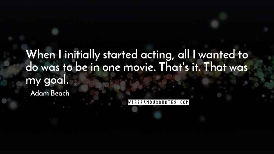 Adam Beach Quotes: When I initially started acting, all I wanted to do was to be in one movie. That's it. That was my goal.