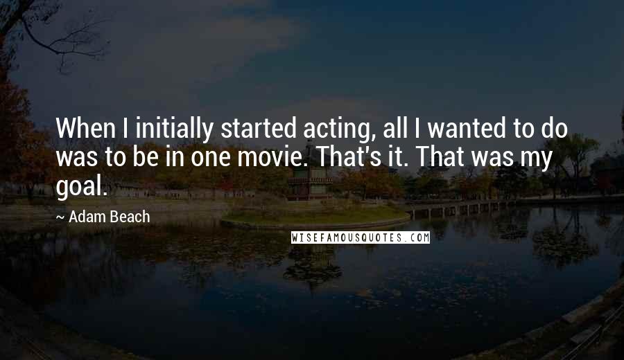 Adam Beach Quotes: When I initially started acting, all I wanted to do was to be in one movie. That's it. That was my goal.