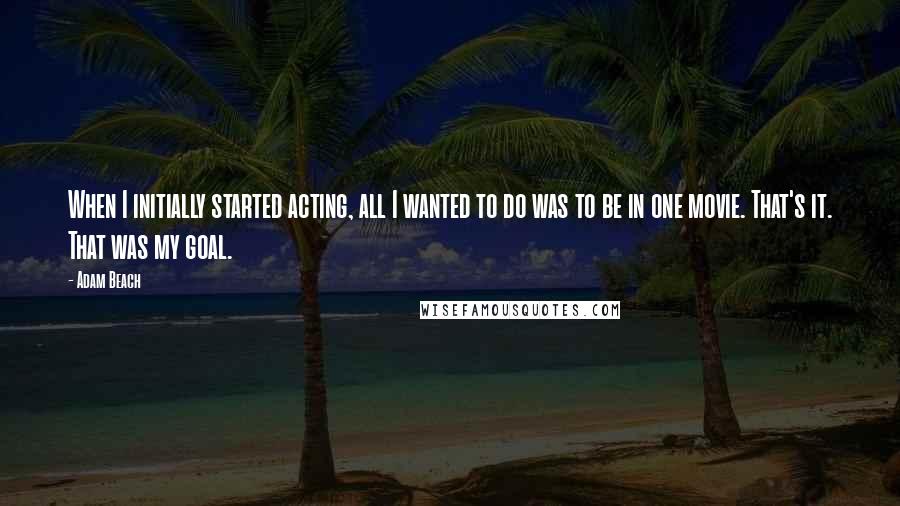 Adam Beach Quotes: When I initially started acting, all I wanted to do was to be in one movie. That's it. That was my goal.