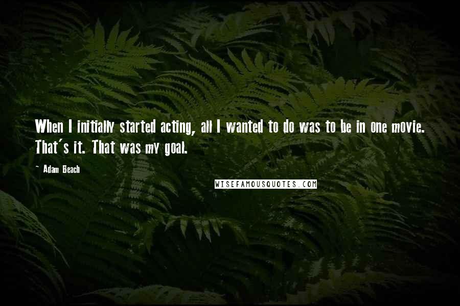 Adam Beach Quotes: When I initially started acting, all I wanted to do was to be in one movie. That's it. That was my goal.