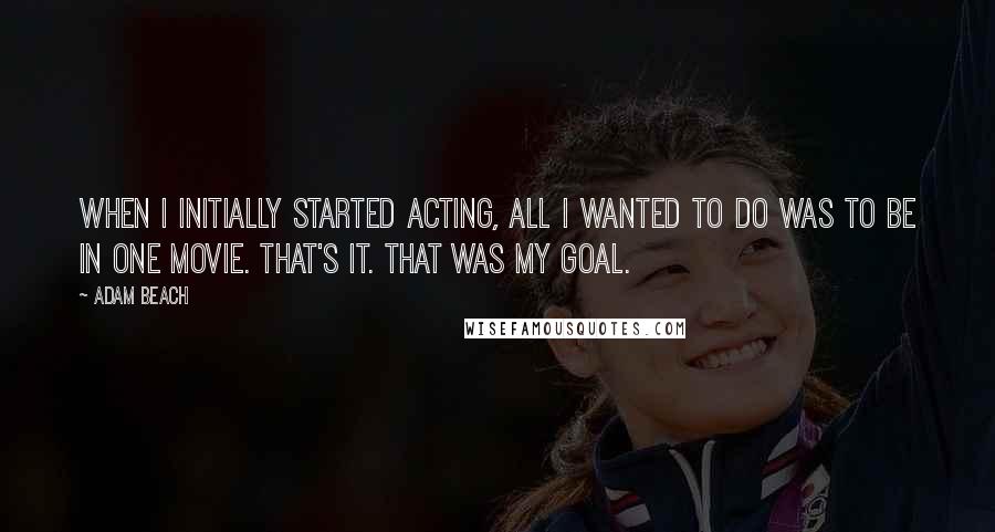 Adam Beach Quotes: When I initially started acting, all I wanted to do was to be in one movie. That's it. That was my goal.