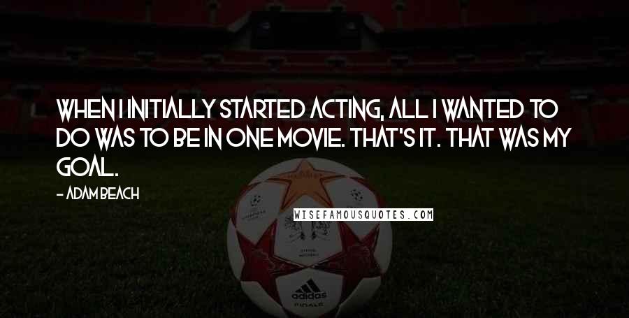 Adam Beach Quotes: When I initially started acting, all I wanted to do was to be in one movie. That's it. That was my goal.
