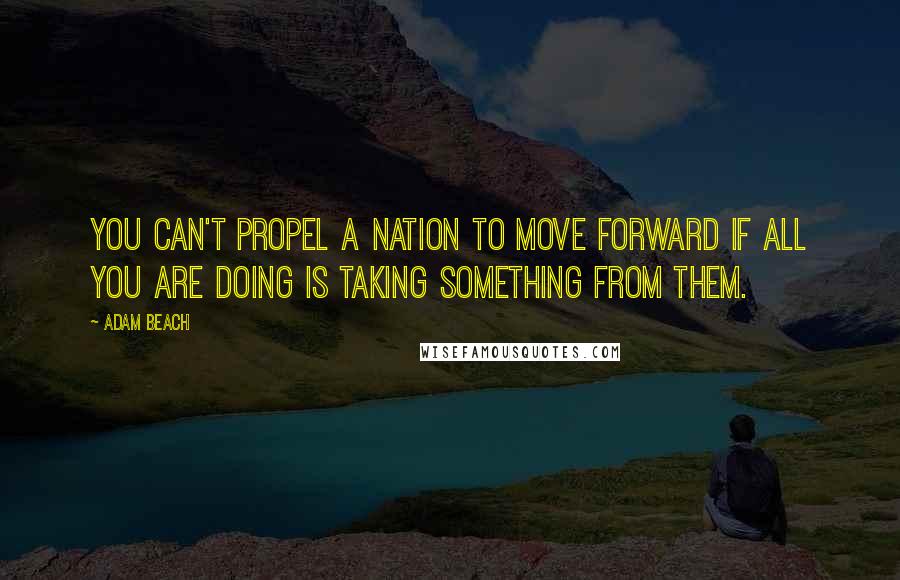 Adam Beach Quotes: You can't propel a nation to move forward if all you are doing is taking something from them.