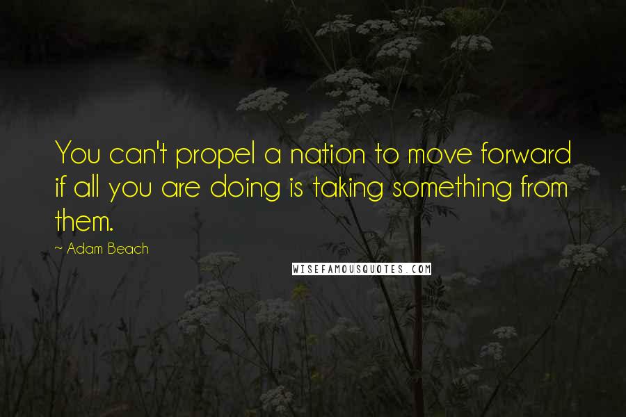 Adam Beach Quotes: You can't propel a nation to move forward if all you are doing is taking something from them.