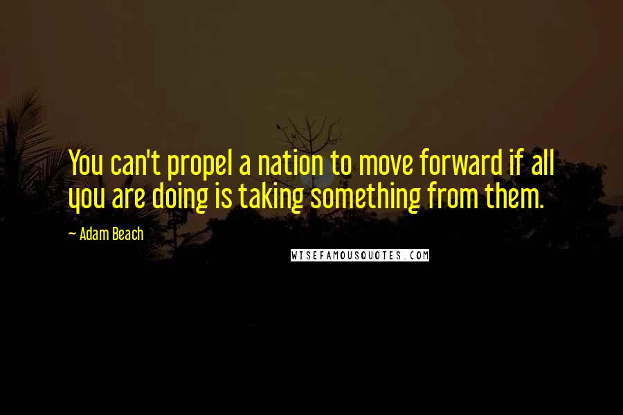 Adam Beach Quotes: You can't propel a nation to move forward if all you are doing is taking something from them.