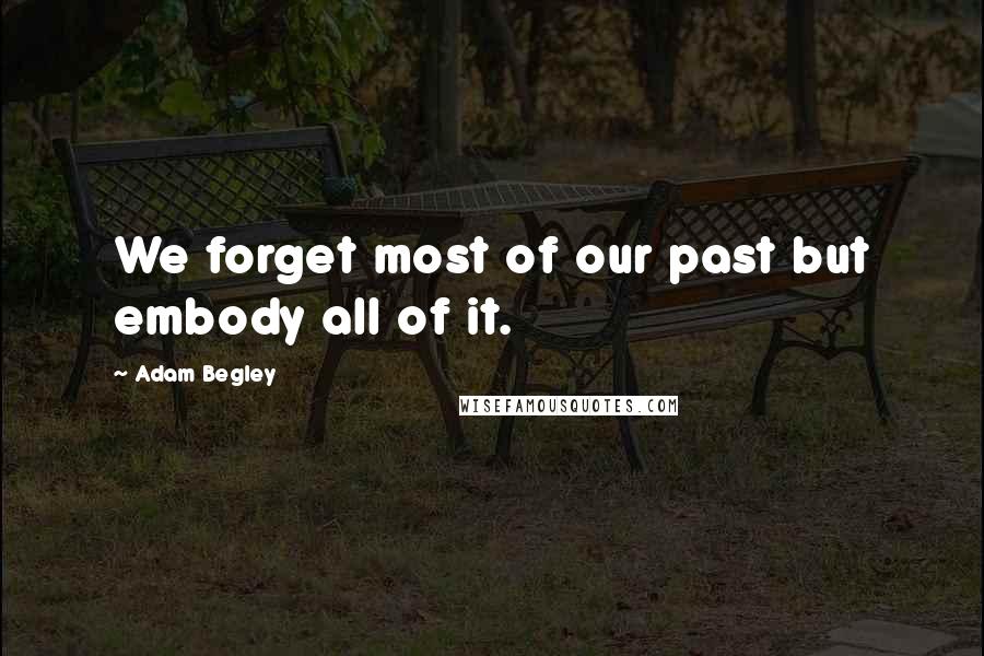 Adam Begley Quotes: We forget most of our past but embody all of it.