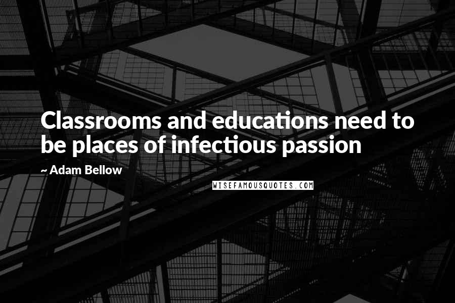 Adam Bellow Quotes: Classrooms and educations need to be places of infectious passion