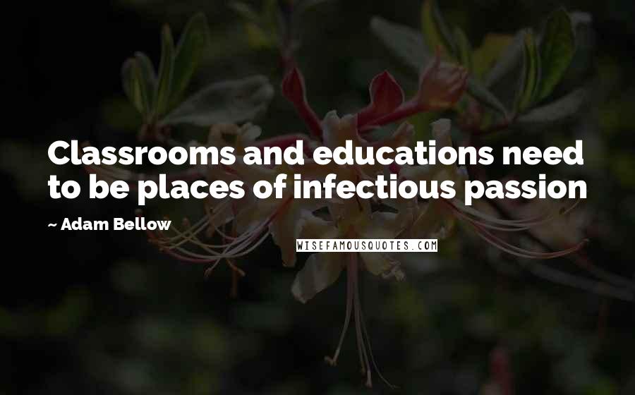 Adam Bellow Quotes: Classrooms and educations need to be places of infectious passion