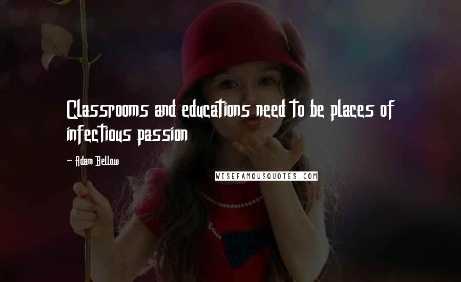 Adam Bellow Quotes: Classrooms and educations need to be places of infectious passion