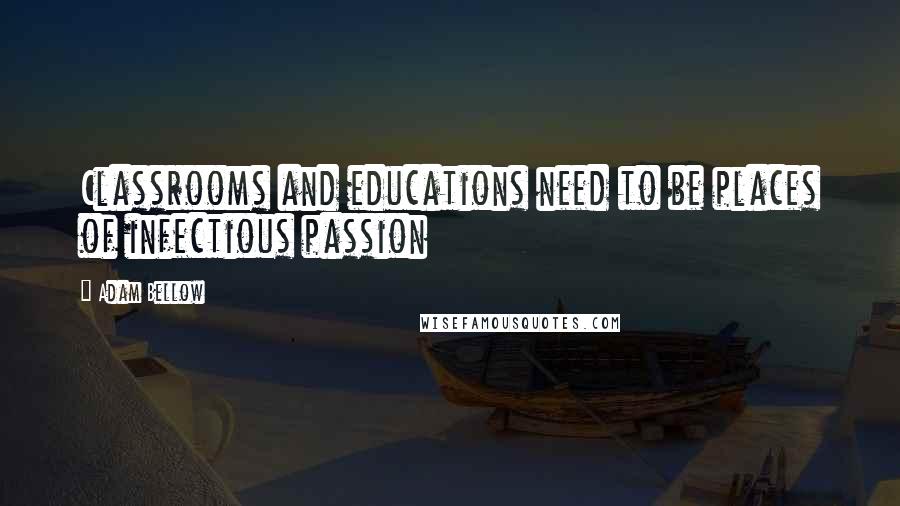 Adam Bellow Quotes: Classrooms and educations need to be places of infectious passion