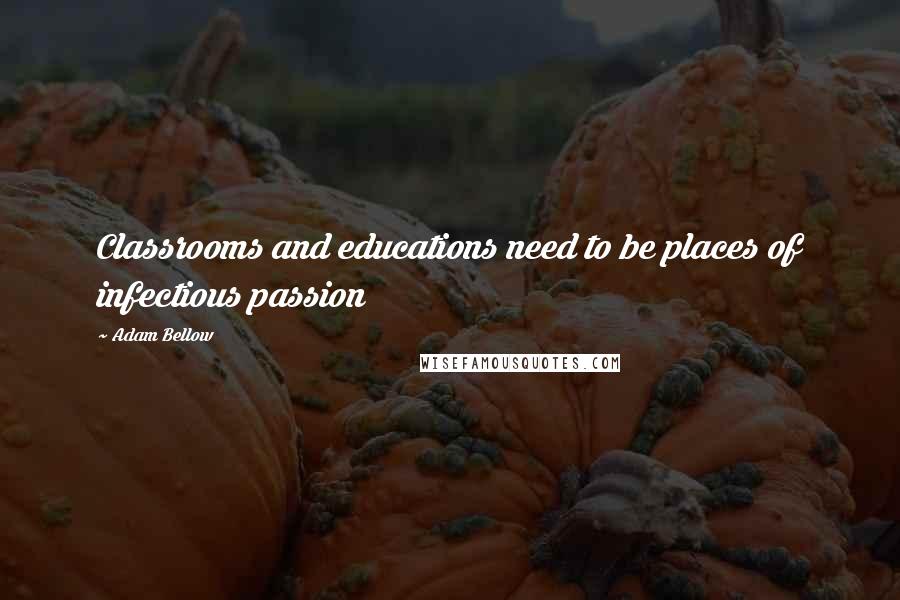 Adam Bellow Quotes: Classrooms and educations need to be places of infectious passion