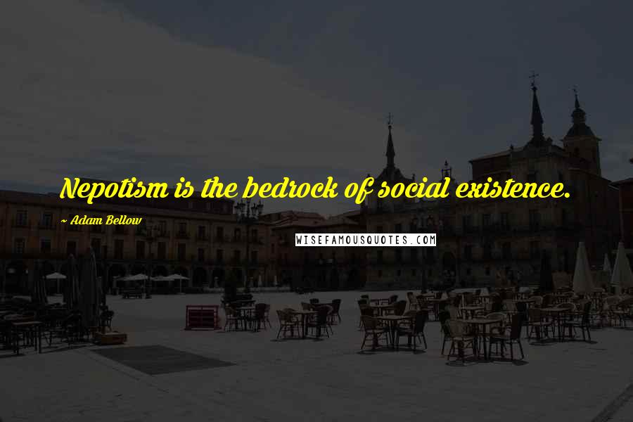 Adam Bellow Quotes: Nepotism is the bedrock of social existence.