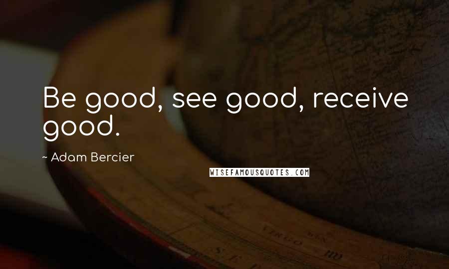 Adam Bercier Quotes: Be good, see good, receive good.