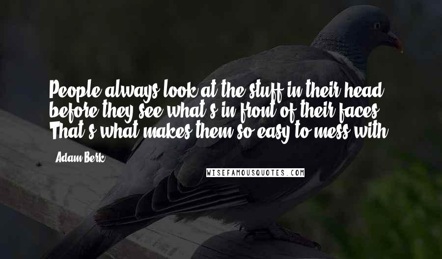 Adam Berk Quotes: People always look at the stuff in their head before they see what's in front of their faces. That's what makes them so easy to mess with.