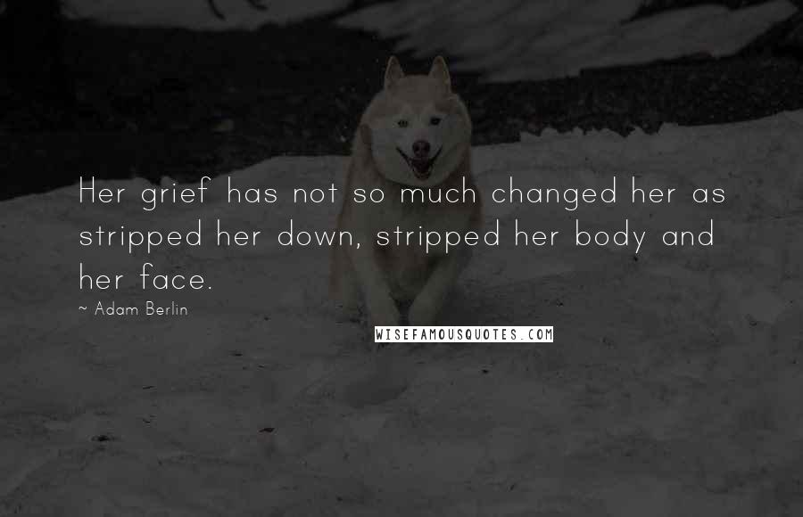 Adam Berlin Quotes: Her grief has not so much changed her as stripped her down, stripped her body and her face.