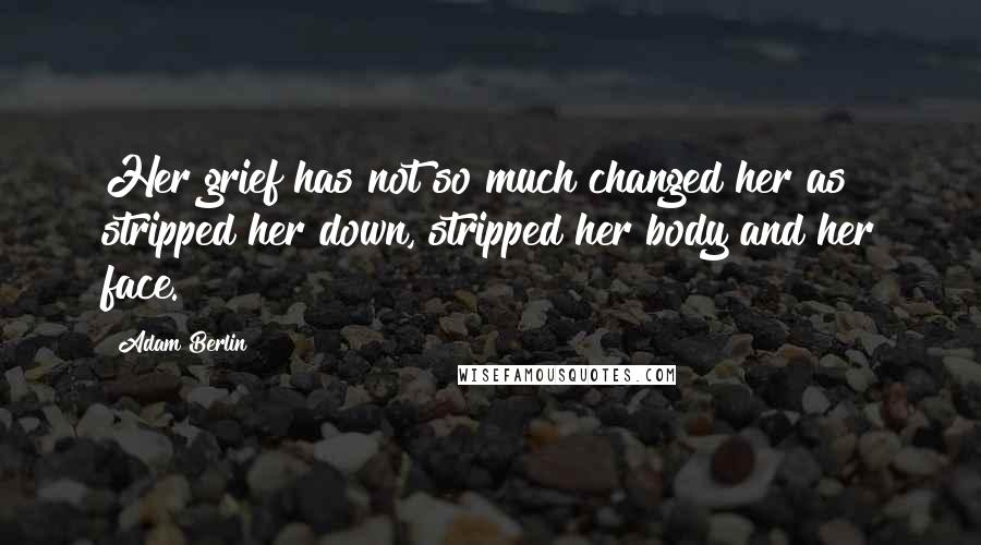 Adam Berlin Quotes: Her grief has not so much changed her as stripped her down, stripped her body and her face.