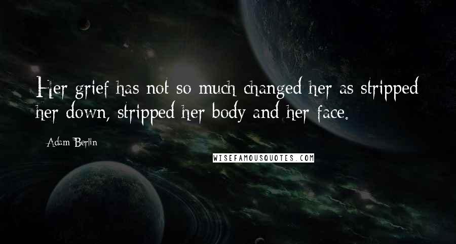 Adam Berlin Quotes: Her grief has not so much changed her as stripped her down, stripped her body and her face.