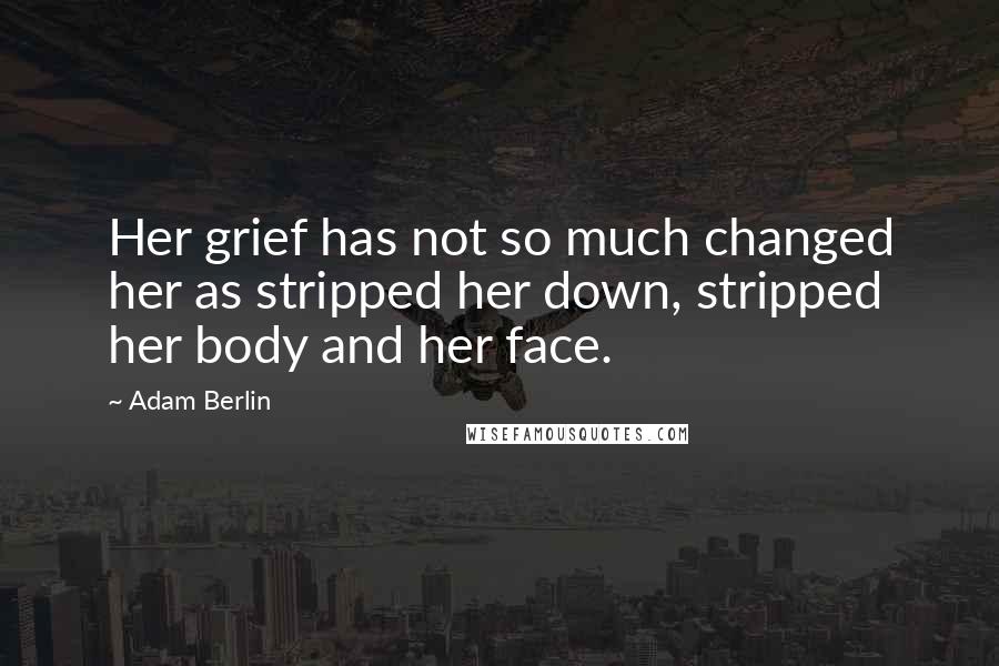 Adam Berlin Quotes: Her grief has not so much changed her as stripped her down, stripped her body and her face.