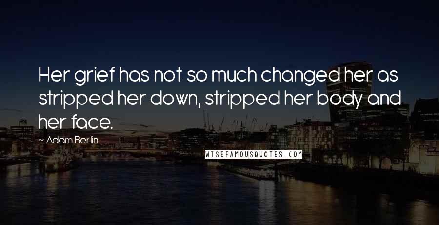 Adam Berlin Quotes: Her grief has not so much changed her as stripped her down, stripped her body and her face.