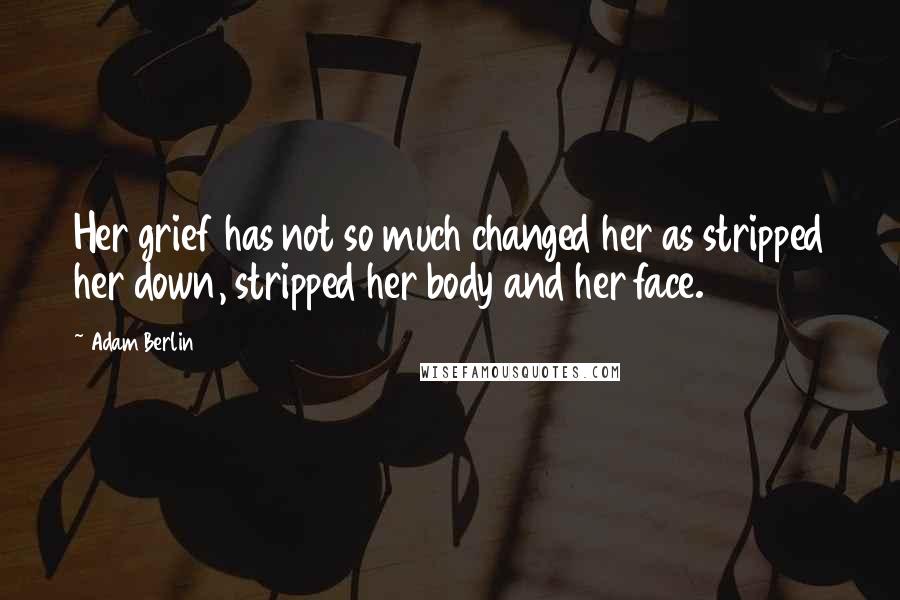 Adam Berlin Quotes: Her grief has not so much changed her as stripped her down, stripped her body and her face.