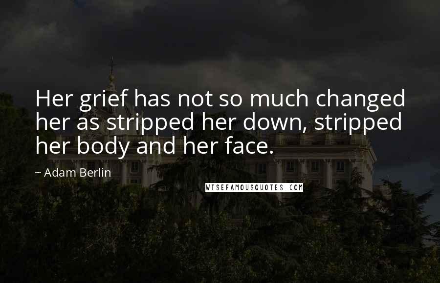 Adam Berlin Quotes: Her grief has not so much changed her as stripped her down, stripped her body and her face.