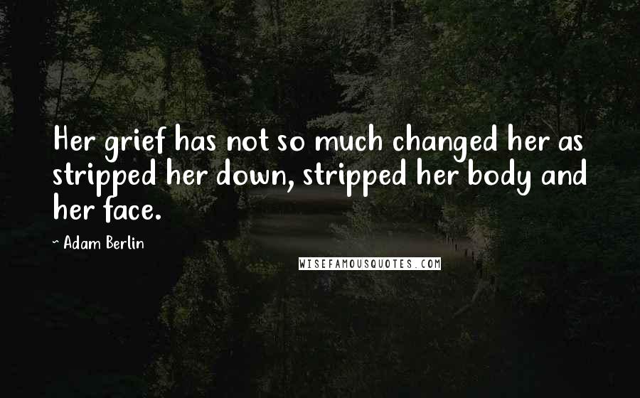 Adam Berlin Quotes: Her grief has not so much changed her as stripped her down, stripped her body and her face.