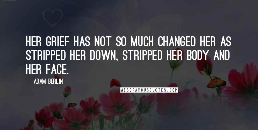 Adam Berlin Quotes: Her grief has not so much changed her as stripped her down, stripped her body and her face.