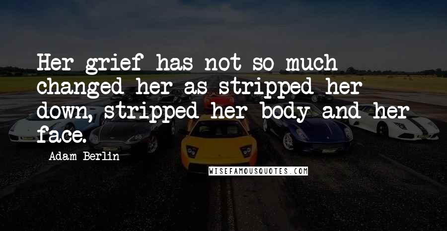 Adam Berlin Quotes: Her grief has not so much changed her as stripped her down, stripped her body and her face.