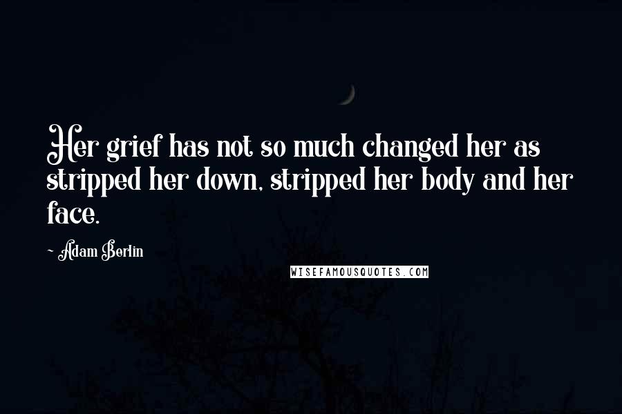 Adam Berlin Quotes: Her grief has not so much changed her as stripped her down, stripped her body and her face.