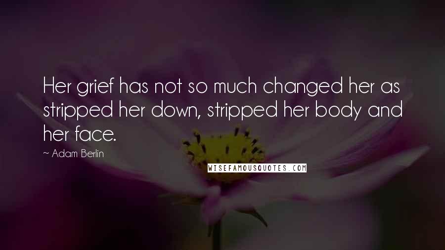 Adam Berlin Quotes: Her grief has not so much changed her as stripped her down, stripped her body and her face.