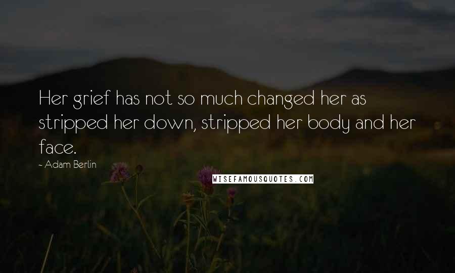 Adam Berlin Quotes: Her grief has not so much changed her as stripped her down, stripped her body and her face.