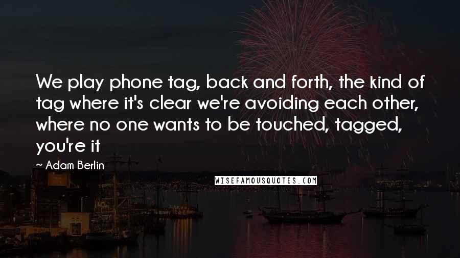 Adam Berlin Quotes: We play phone tag, back and forth, the kind of tag where it's clear we're avoiding each other, where no one wants to be touched, tagged, you're it