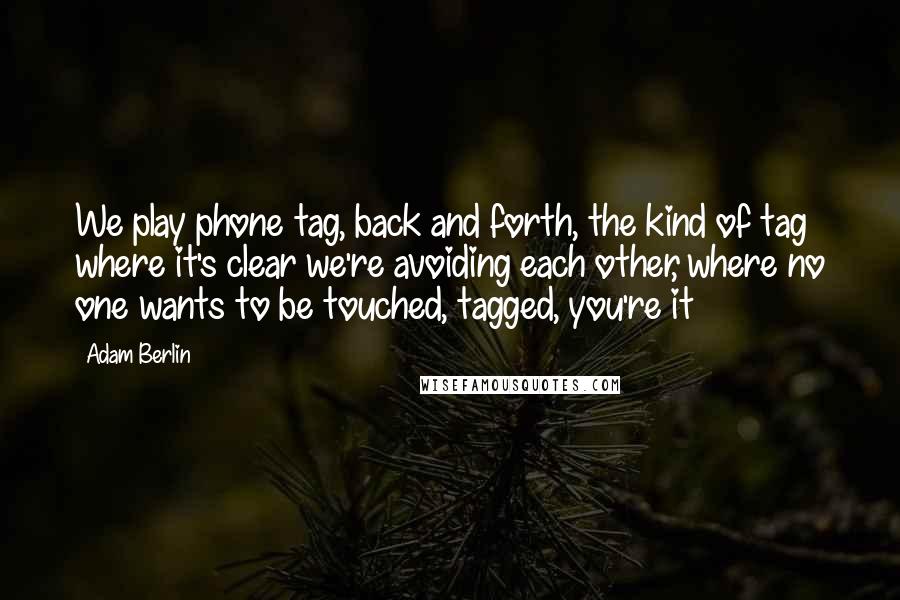 Adam Berlin Quotes: We play phone tag, back and forth, the kind of tag where it's clear we're avoiding each other, where no one wants to be touched, tagged, you're it