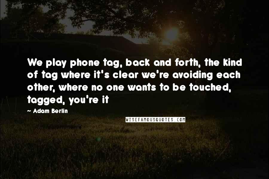 Adam Berlin Quotes: We play phone tag, back and forth, the kind of tag where it's clear we're avoiding each other, where no one wants to be touched, tagged, you're it