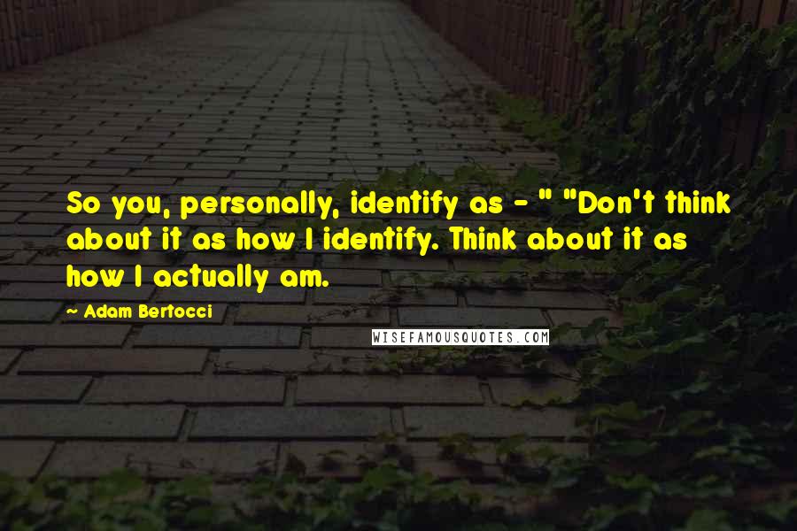 Adam Bertocci Quotes: So you, personally, identify as - " "Don't think about it as how I identify. Think about it as how I actually am.