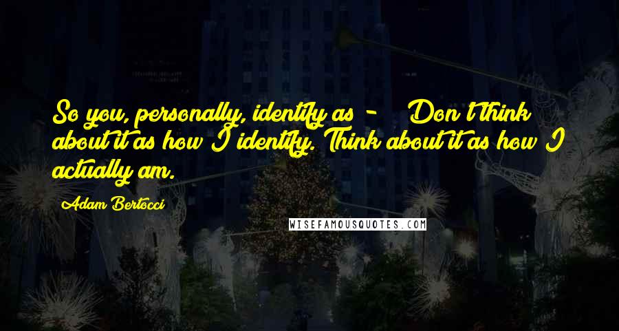 Adam Bertocci Quotes: So you, personally, identify as - " "Don't think about it as how I identify. Think about it as how I actually am.