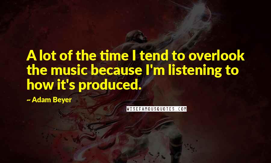 Adam Beyer Quotes: A lot of the time I tend to overlook the music because I'm listening to how it's produced.