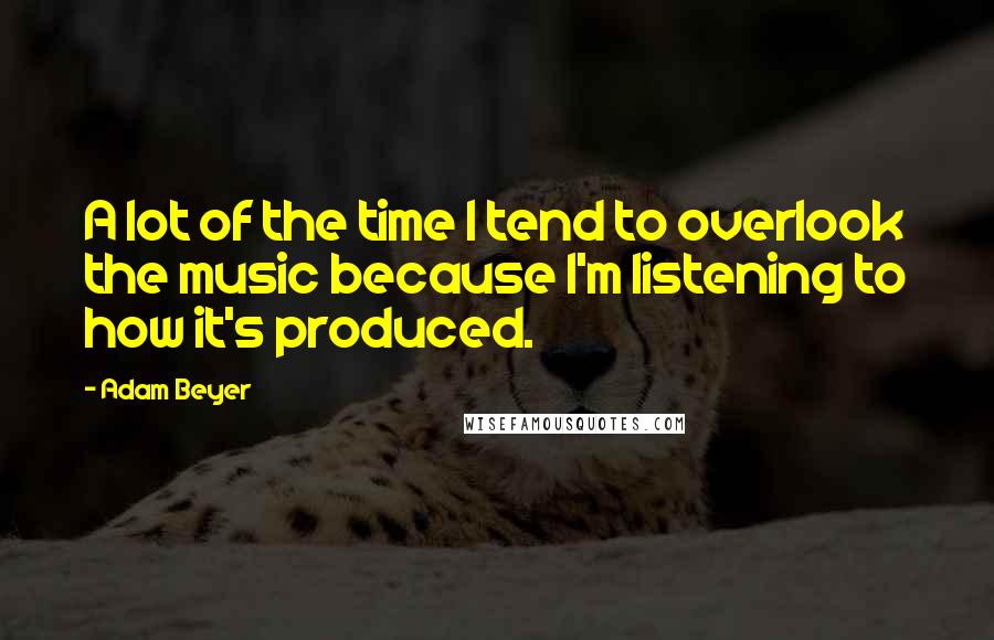 Adam Beyer Quotes: A lot of the time I tend to overlook the music because I'm listening to how it's produced.