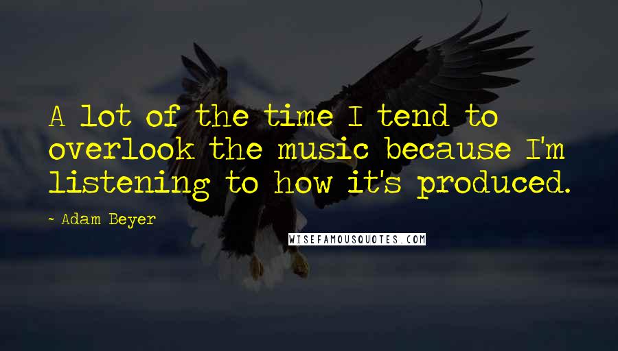 Adam Beyer Quotes: A lot of the time I tend to overlook the music because I'm listening to how it's produced.