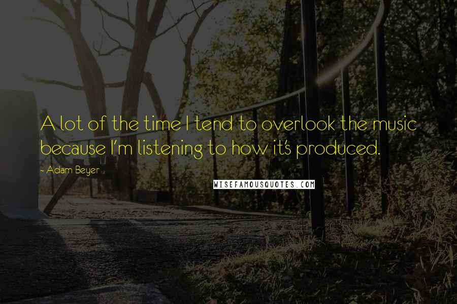 Adam Beyer Quotes: A lot of the time I tend to overlook the music because I'm listening to how it's produced.